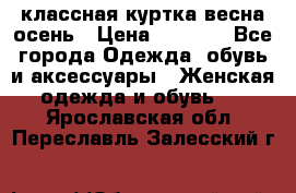 классная куртка весна-осень › Цена ­ 1 400 - Все города Одежда, обувь и аксессуары » Женская одежда и обувь   . Ярославская обл.,Переславль-Залесский г.